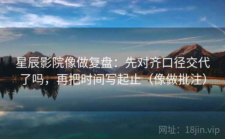 星辰影院像做复盘:先对齐口径交代了吗,再把时间写起止(像做批注) 星辰影院像做复盘:先对齐口径交代了吗,再把时间写起止(像做批注)