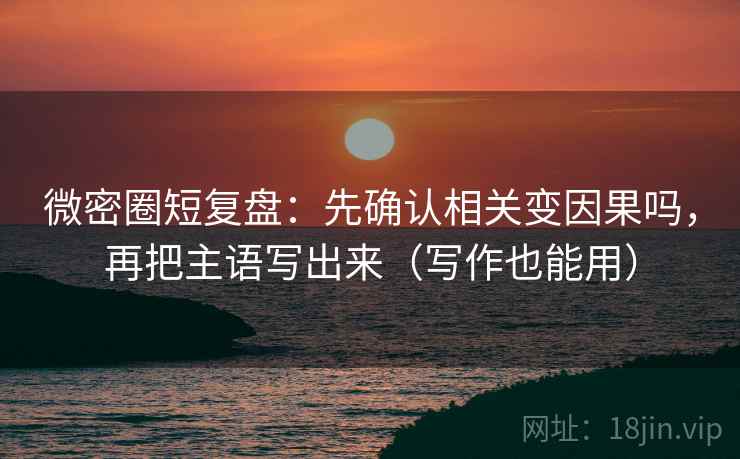 微密圈短复盘:先确认相关变因果吗,再把主语写出来(写作也能用) 微密圈短复盘:先确认相关变因果吗,再把主语写出来(写作也能用)