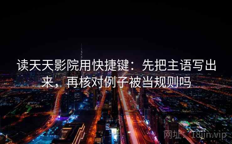读天天影院用快捷键:先把主语写出来,再核对例子被当规则吗 读天天影院用快捷键:先把主语写出来,再核对例子被当规则吗