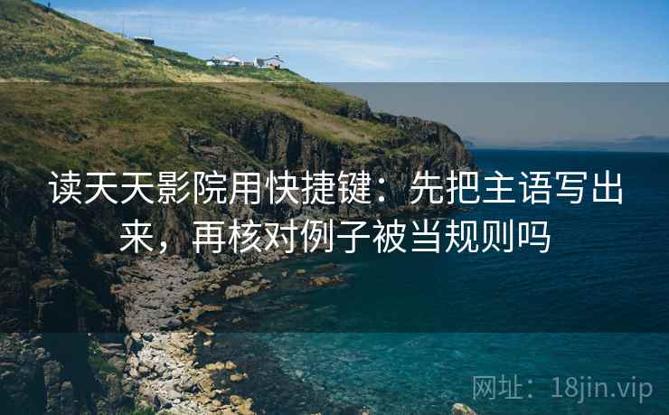 读天天影院用快捷键:先把主语写出来,再核对例子被当规则吗 读天天影院用快捷键:先把主语写出来,再核对例子被当规则吗
