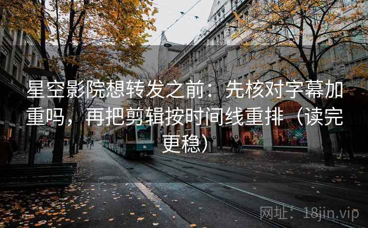 星空影院想转发之前:先核对字幕加重吗,再把剪辑按时间线重排(读完更稳) 星空影院想转发之前:先核对字幕加重吗,再把剪辑按时间线重排(读完更稳)