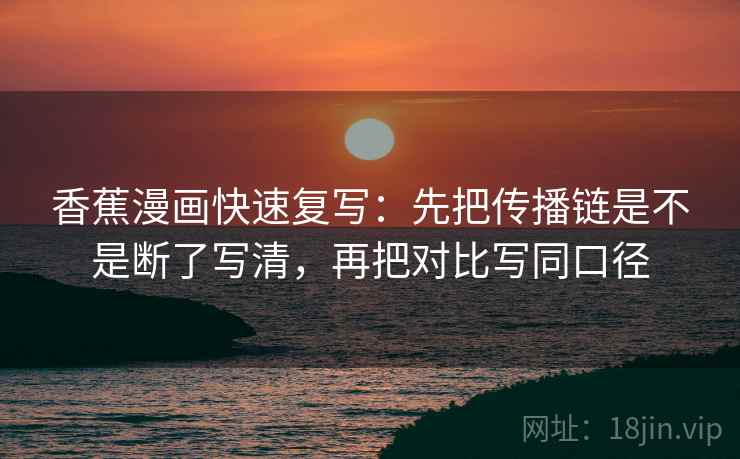 香蕉漫画快速复写：先把传播链是不是断了写清，再把对比写同口径