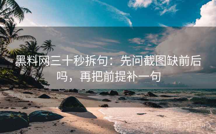 黑料网三十秒拆句：先问截图缺前后吗，再把前提补一句