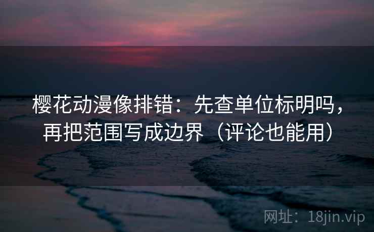 樱花动漫像排错:先查单位标明吗,再把范围写成边界(评论也能用) 樱花动漫像排错:先查单位标明吗,再把范围写成边界(评论也能用)