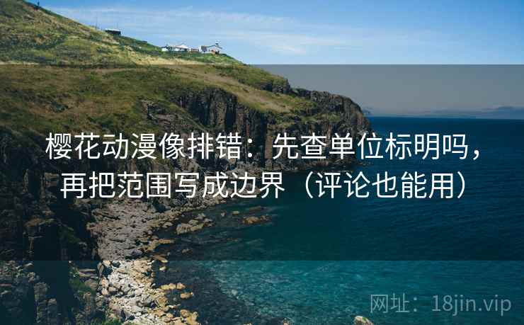 樱花动漫像排错:先查单位标明吗,再把范围写成边界(评论也能用) 樱花动漫像排错:先查单位标明吗,再把范围写成边界(评论也能用)