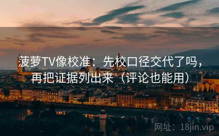 菠萝TV像校准：先校口径交代了吗，再把证据列出来（评论也能用）