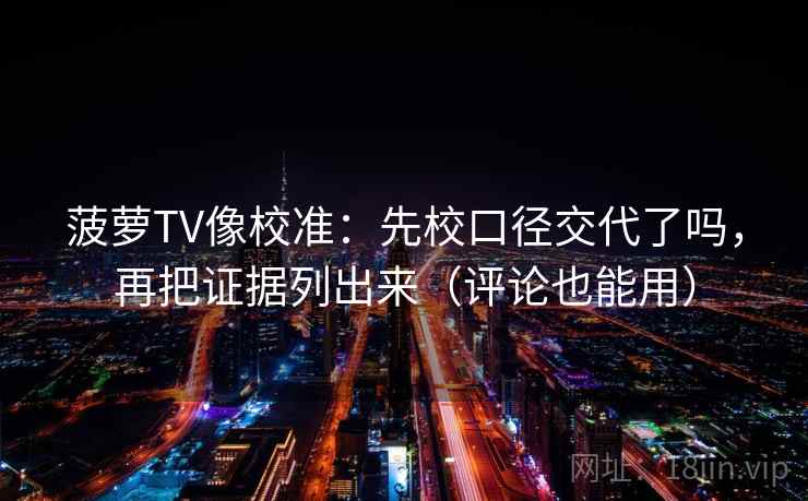 菠萝TV像校准：先校口径交代了吗，再把证据列出来（评论也能用）