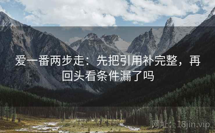 爱一番两步走:先把引用补完整,再回头看条件漏了吗 爱一番两步走:先把引用补完整,再回头看条件漏了吗