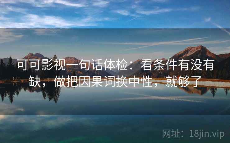 可可影视一句话体检:看条件有没有缺,做把因果词换中性,就够了 可可影视一句话体检:看条件有没有缺,做把因果词换中性,就够了