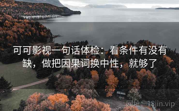 可可影视一句话体检:看条件有没有缺,做把因果词换中性,就够了 可可影视一句话体检:看条件有没有缺,做把因果词换中性,就够了