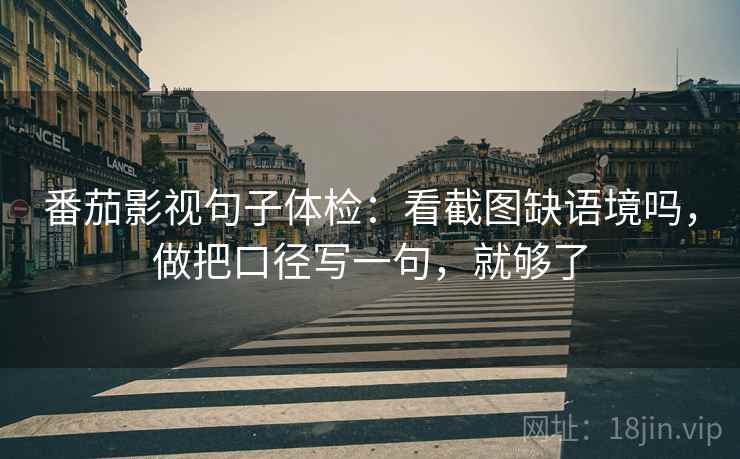 番茄影视句子体检：看截图缺语境吗，做把口径写一句，就够了