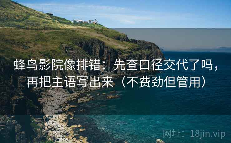 蜂鸟影院像排错:先查口径交代了吗,再把主语写出来(不费劲但管用) 蜂鸟影院像排错:先查口径交代了吗,再把主语写出来(不费劲但管用)