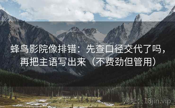 蜂鸟影院像排错:先查口径交代了吗,再把主语写出来(不费劲但管用) 蜂鸟影院像排错:先查口径交代了吗,再把主语写出来(不费劲但管用)