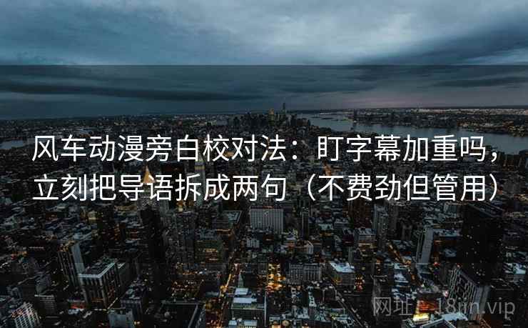 风车动漫旁白校对法:盯字幕加重吗,立刻把导语拆成两句(不费劲但管用) 风车动漫旁白校对法:盯字幕加重吗,立刻把导语拆成两句(不费劲但管用)