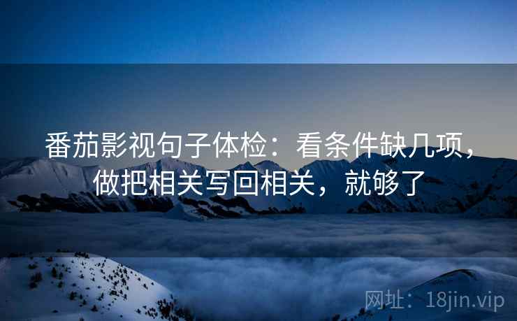 番茄影视句子体检：看条件缺几项，做把相关写回相关，就够了