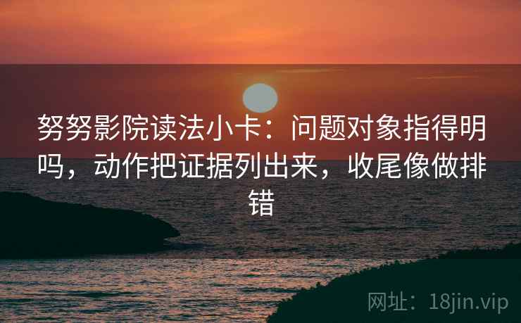 努努影院读法小卡：问题对象指得明吗，动作把证据列出来，收尾像做排错