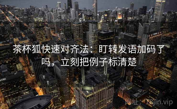 茶杯狐快速对齐法:盯转发语加码了吗,立刻把例子标清楚 茶杯狐快速对齐法:盯转发语加码了吗,立刻把例子标清楚