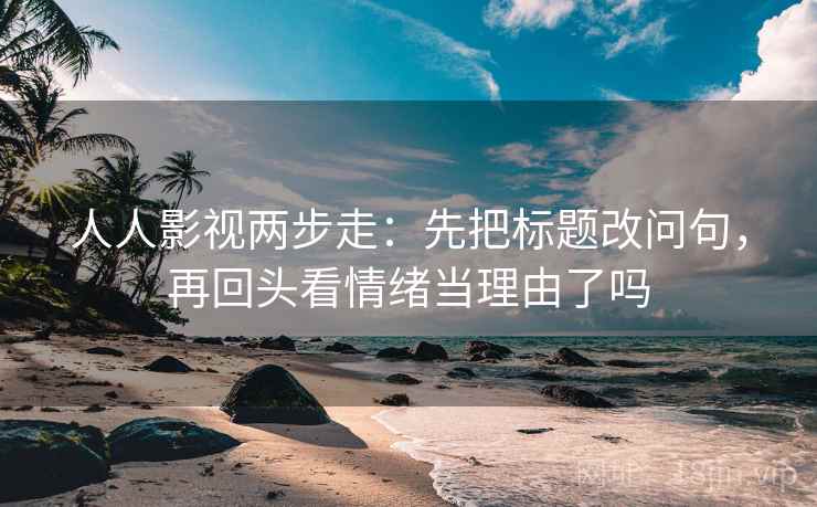 人人影视两步走:先把标题改问句,再回头看情绪当理由了吗 人人影视两步走:先把标题改问句,再回头看情绪当理由了吗