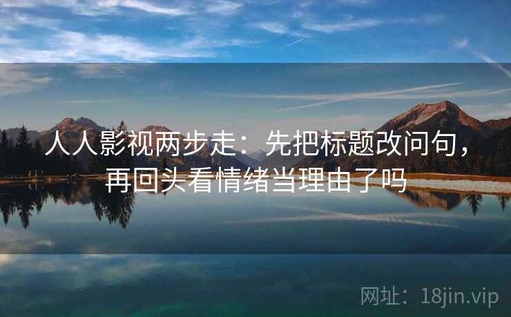 人人影视两步走:先把标题改问句,再回头看情绪当理由了吗 人人影视两步走:先把标题改问句,再回头看情绪当理由了吗