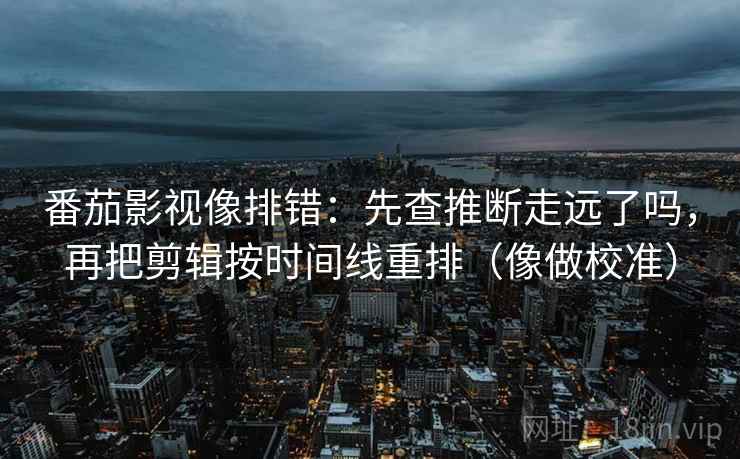 番茄影视像排错：先查推断走远了吗，再把剪辑按时间线重排（像做校准）