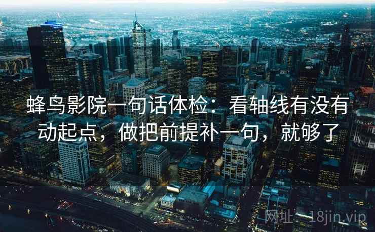 蜂鸟影院一句话体检：看轴线有没有动起点，做把前提补一句，就够了