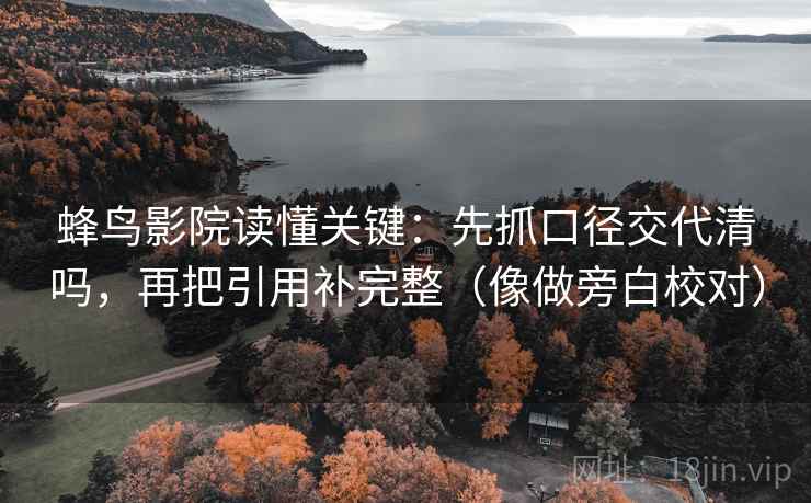 蜂鸟影院读懂关键：先抓口径交代清吗，再把引用补完整（像做旁白校对）