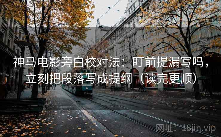神马电影旁白校对法：盯前提漏写吗，立刻把段落写成提纲（读完更顺）