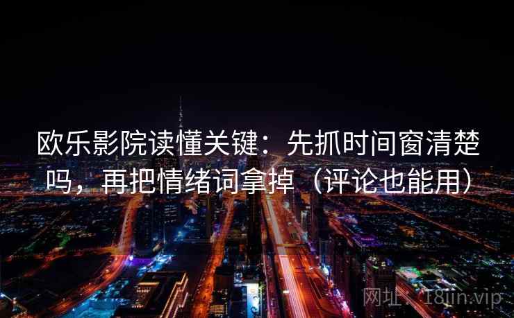 欧乐影院读懂关键：先抓时间窗清楚吗，再把情绪词拿掉（评论也能用）
