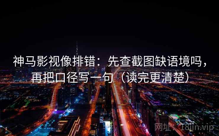 神马影视像排错：先查截图缺语境吗，再把口径写一句（读完更清楚）