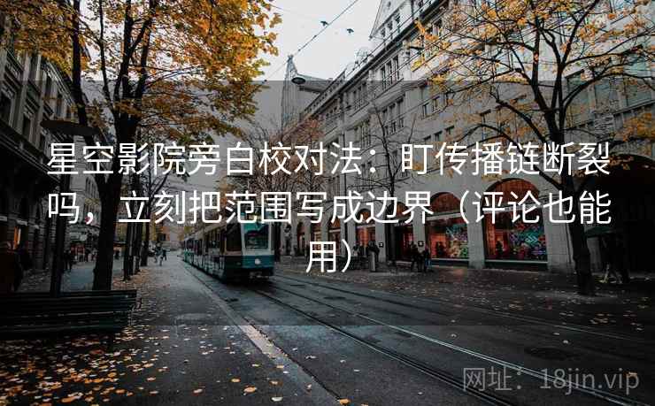 星空影院旁白校对法:盯传播链断裂吗,立刻把范围写成边界(评论也能用) 星空影院旁白校对法:盯传播链断裂吗,立刻把范围写成边界(评论也能用)