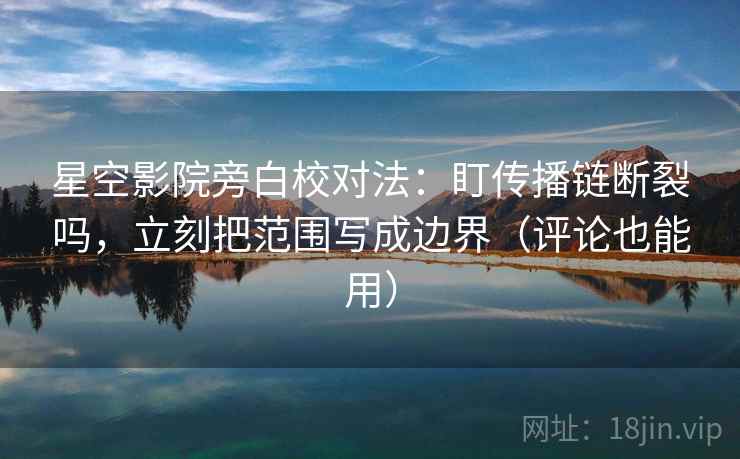 星空影院旁白校对法:盯传播链断裂吗,立刻把范围写成边界(评论也能用) 星空影院旁白校对法:盯传播链断裂吗,立刻把范围写成边界(评论也能用)