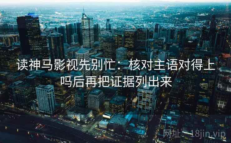 读神马影视先别忙:核对主语对得上吗后再把证据列出来 读神马影视先别忙:核对主语对得上吗后再把证据列出来
