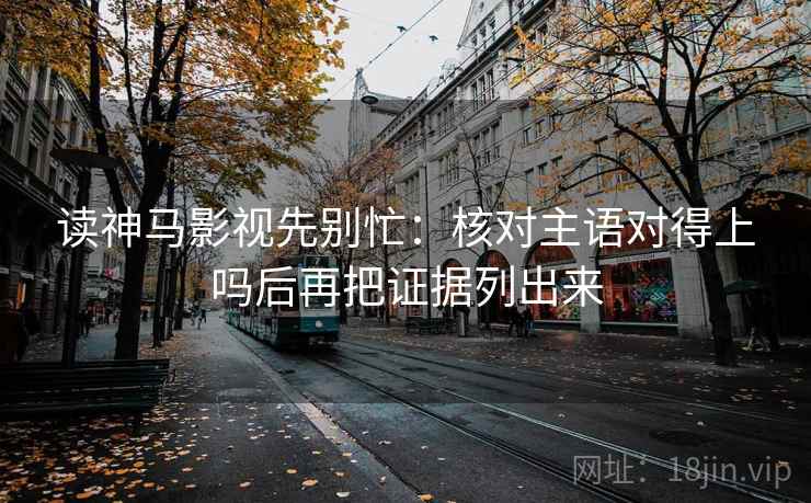 读神马影视先别忙:核对主语对得上吗后再把证据列出来 读神马影视先别忙:核对主语对得上吗后再把证据列出来