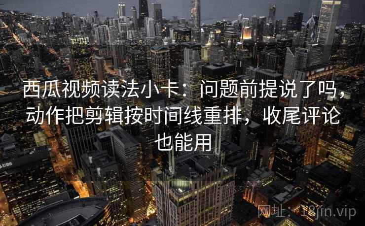 西瓜视频读法小卡:问题前提说了吗,动作把剪辑按时间线重排,收尾评论也能用 西瓜视频读法小卡:问题前提说了吗,动作把剪辑按时间线重排,收尾评论也能用