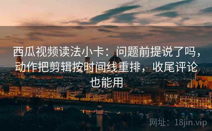 西瓜视频读法小卡:问题前提说了吗,动作把剪辑按时间线重排,收尾评论也能用 西瓜视频读法小卡:问题前提说了吗,动作把剪辑按时间线重排,收尾评论也能用