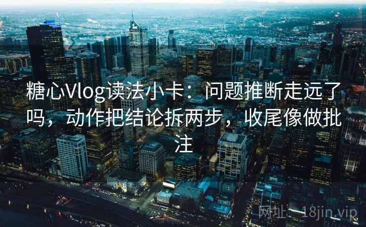 糖心Vlog读法小卡:问题推断走远了吗,动作把结论拆两步,收尾像做批注 糖心Vlog读法小卡:问题推断走远了吗,动作把结论拆两步,收尾像做批注