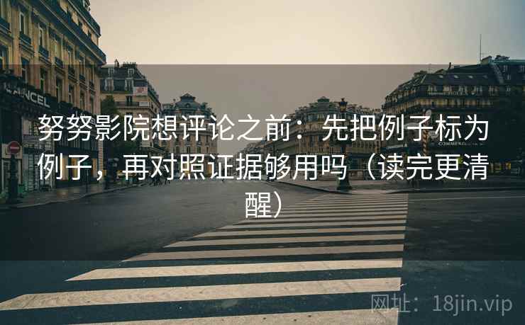 努努影院想评论之前：先把例子标为例子，再对照证据够用吗（读完更清醒）