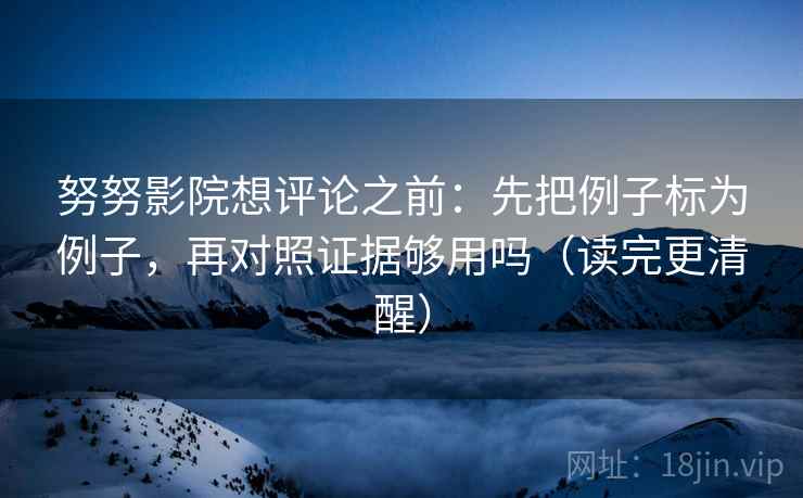 努努影院想评论之前：先把例子标为例子，再对照证据够用吗（读完更清醒）