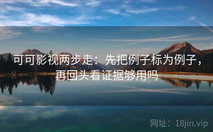 可可影视两步走:先把例子标为例子,再回头看证据够用吗 可可影视两步走:先把例子标为例子,再回头看证据够用吗