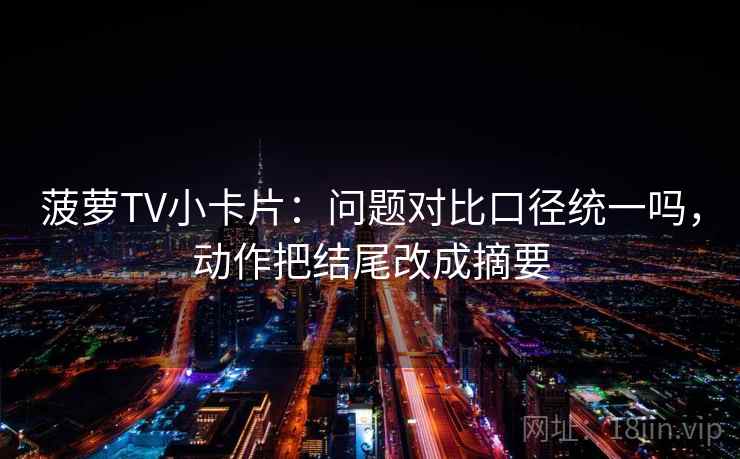 菠萝TV小卡片:问题对比口径统一吗,动作把结尾改成摘要 菠萝TV小卡片:问题对比口径统一吗,动作把结尾改成摘要