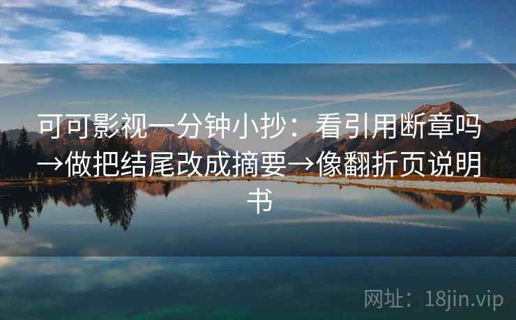 可可影视一分钟小抄:看引用断章吗→做把结尾改成摘要→像翻折页说明书 可可影视一分钟小抄:看引用断章吗→做把结尾改成摘要→像翻折页说明书
