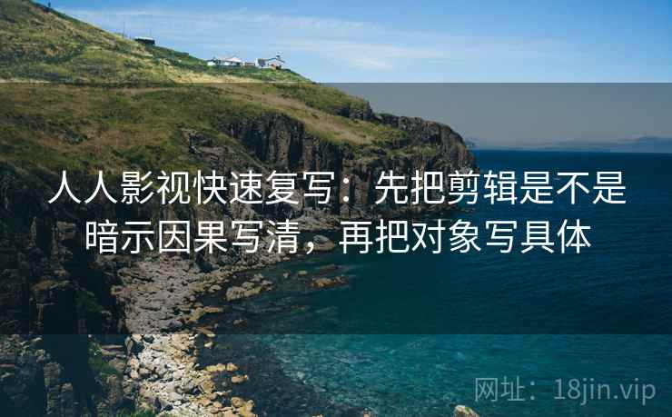 人人影视快速复写：先把剪辑是不是暗示因果写清，再把对象写具体
