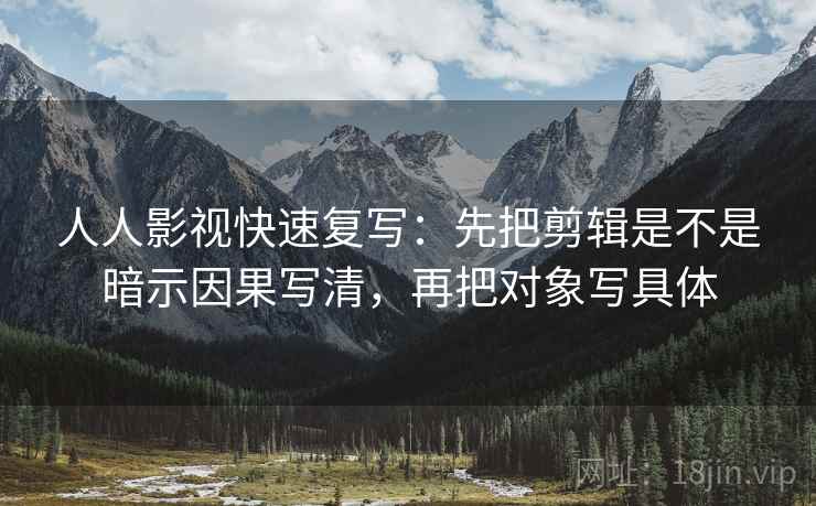 人人影视快速复写：先把剪辑是不是暗示因果写清，再把对象写具体
