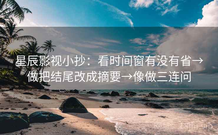 星辰影视小抄：看时间窗有没有省→做把结尾改成摘要→像做三连问