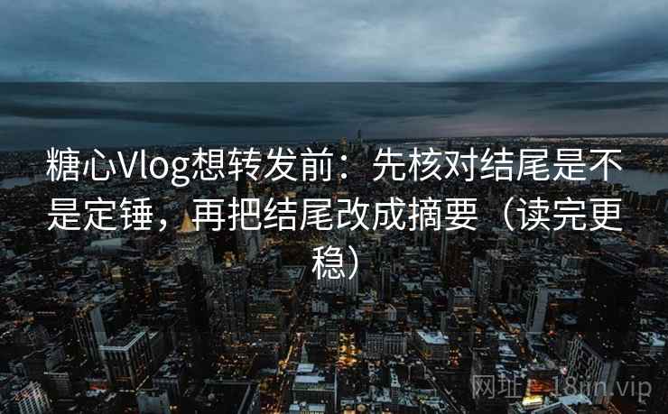 糖心Vlog想转发前:先核对结尾是不是定锤,再把结尾改成摘要(读完更稳) 糖心Vlog想转发前:先核对结尾是不是定锤,再把结尾改成摘要(读完更稳)