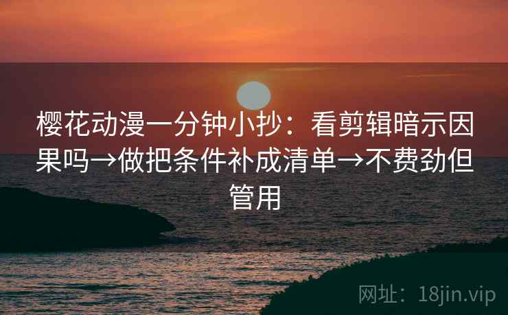 樱花动漫一分钟小抄:看剪辑暗示因果吗→做把条件补成清单→不费劲但管用 樱花动漫一分钟小抄:看剪辑暗示因果吗→做把条件补成清单→不费劲但管用