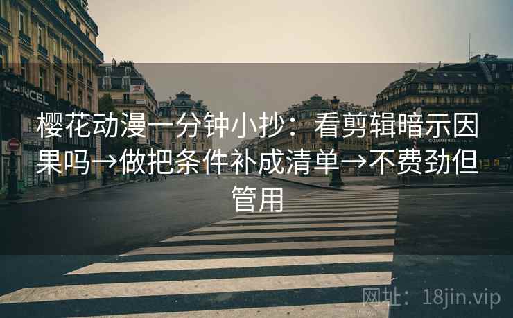 樱花动漫一分钟小抄:看剪辑暗示因果吗→做把条件补成清单→不费劲但管用 樱花动漫一分钟小抄:看剪辑暗示因果吗→做把条件补成清单→不费劲但管用
