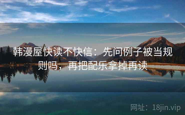 韩漫屋快读不快信:先问例子被当规则吗,再把配乐拿掉再读 韩漫屋快读不快信:先问例子被当规则吗,再把配乐拿掉再读