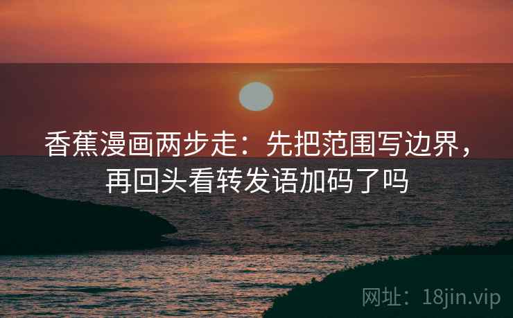 香蕉漫画两步走:先把范围写边界,再回头看转发语加码了吗 香蕉漫画两步走:先把范围写边界,再回头看转发语加码了吗