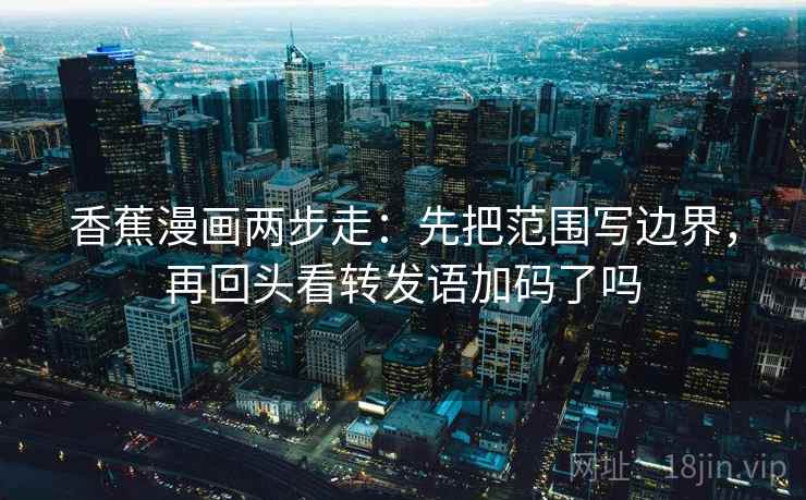 香蕉漫画两步走:先把范围写边界,再回头看转发语加码了吗 香蕉漫画两步走:先把范围写边界,再回头看转发语加码了吗